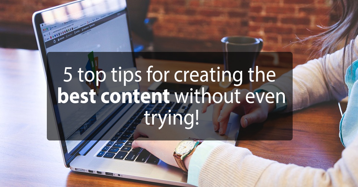 5 top tips for creating the best content without even trying